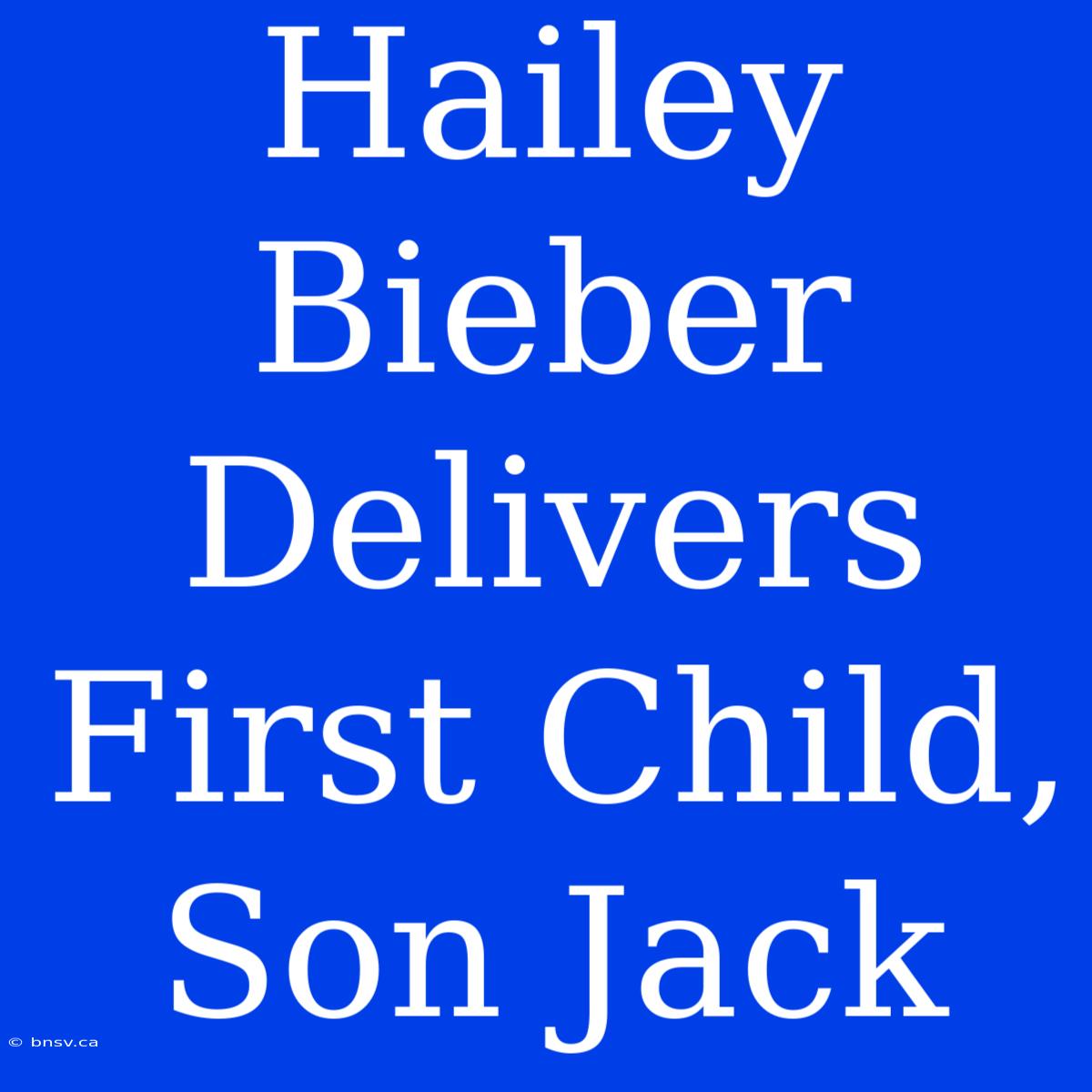 Hailey Bieber Delivers First Child, Son Jack