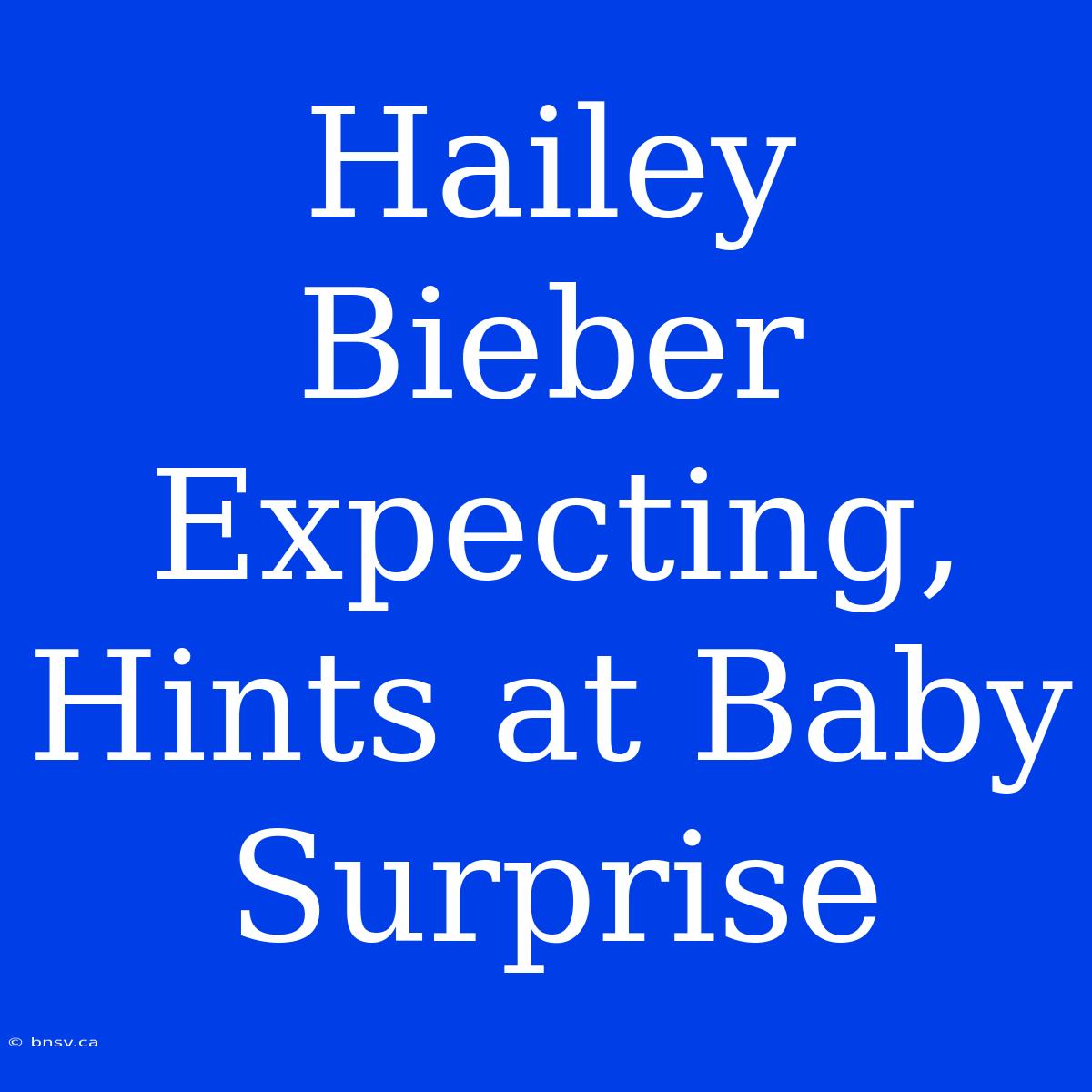 Hailey Bieber Expecting, Hints At Baby Surprise