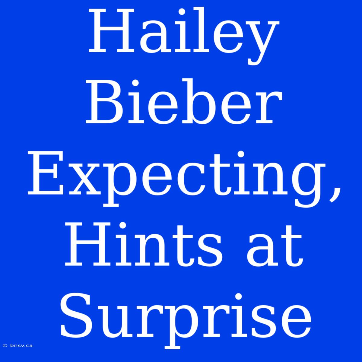 Hailey Bieber Expecting, Hints At Surprise