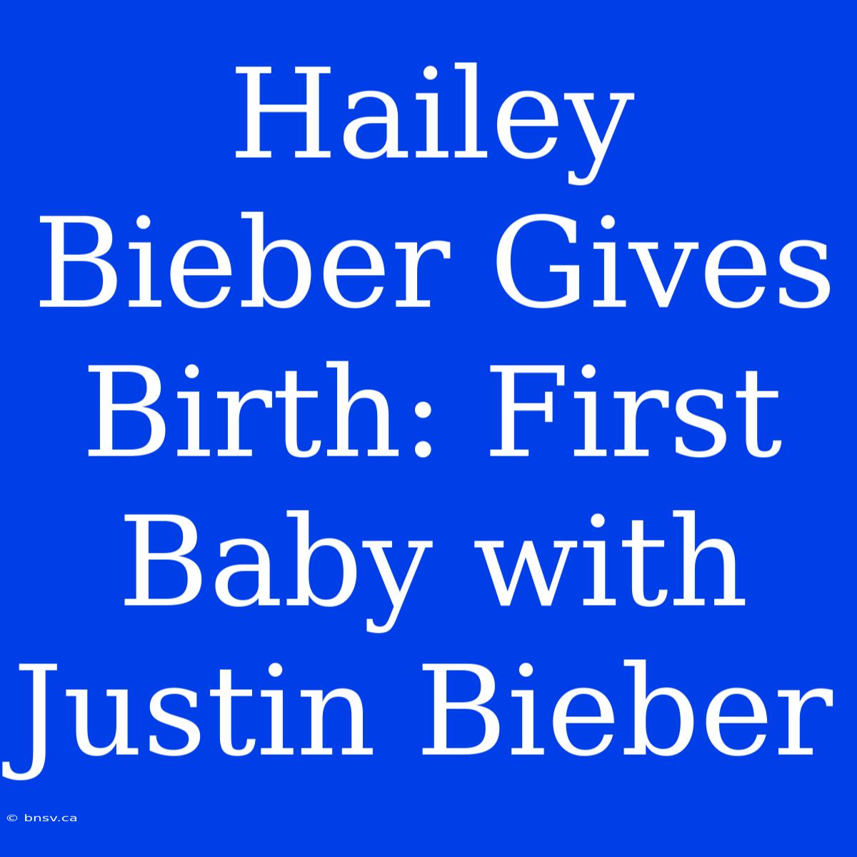 Hailey Bieber Gives Birth: First Baby With Justin Bieber