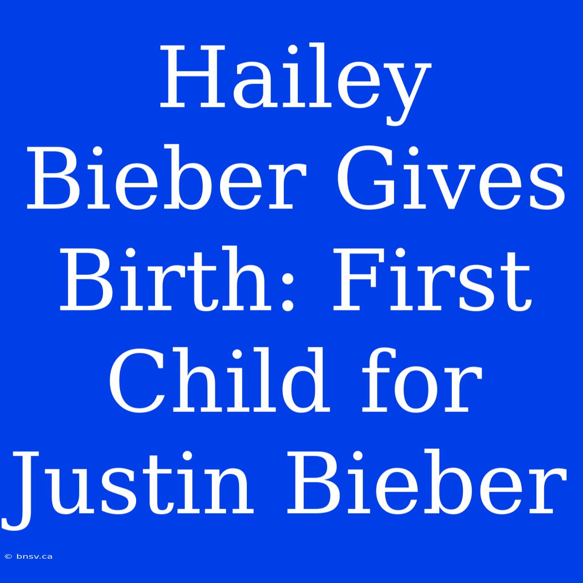 Hailey Bieber Gives Birth: First Child For Justin Bieber