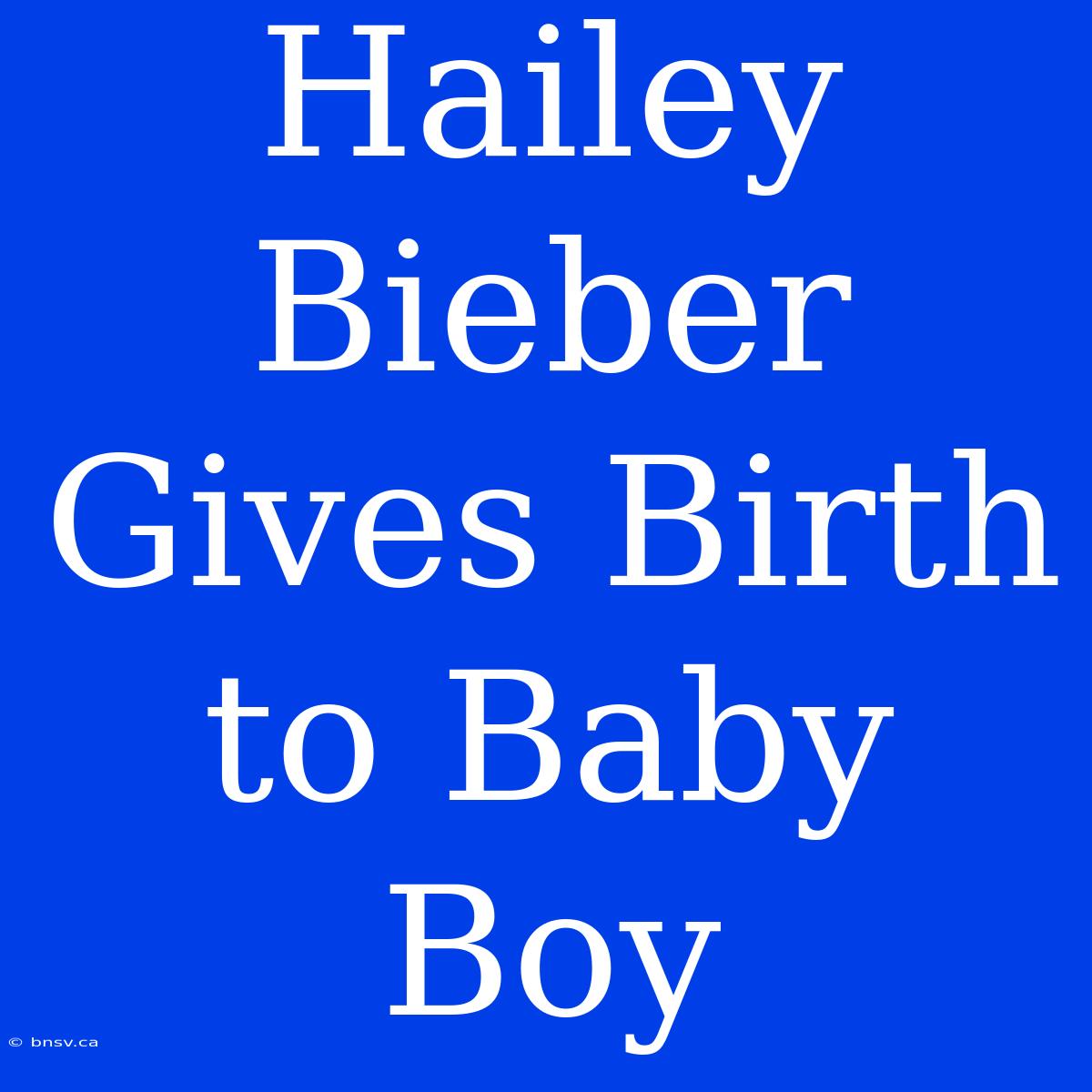 Hailey Bieber Gives Birth To Baby Boy