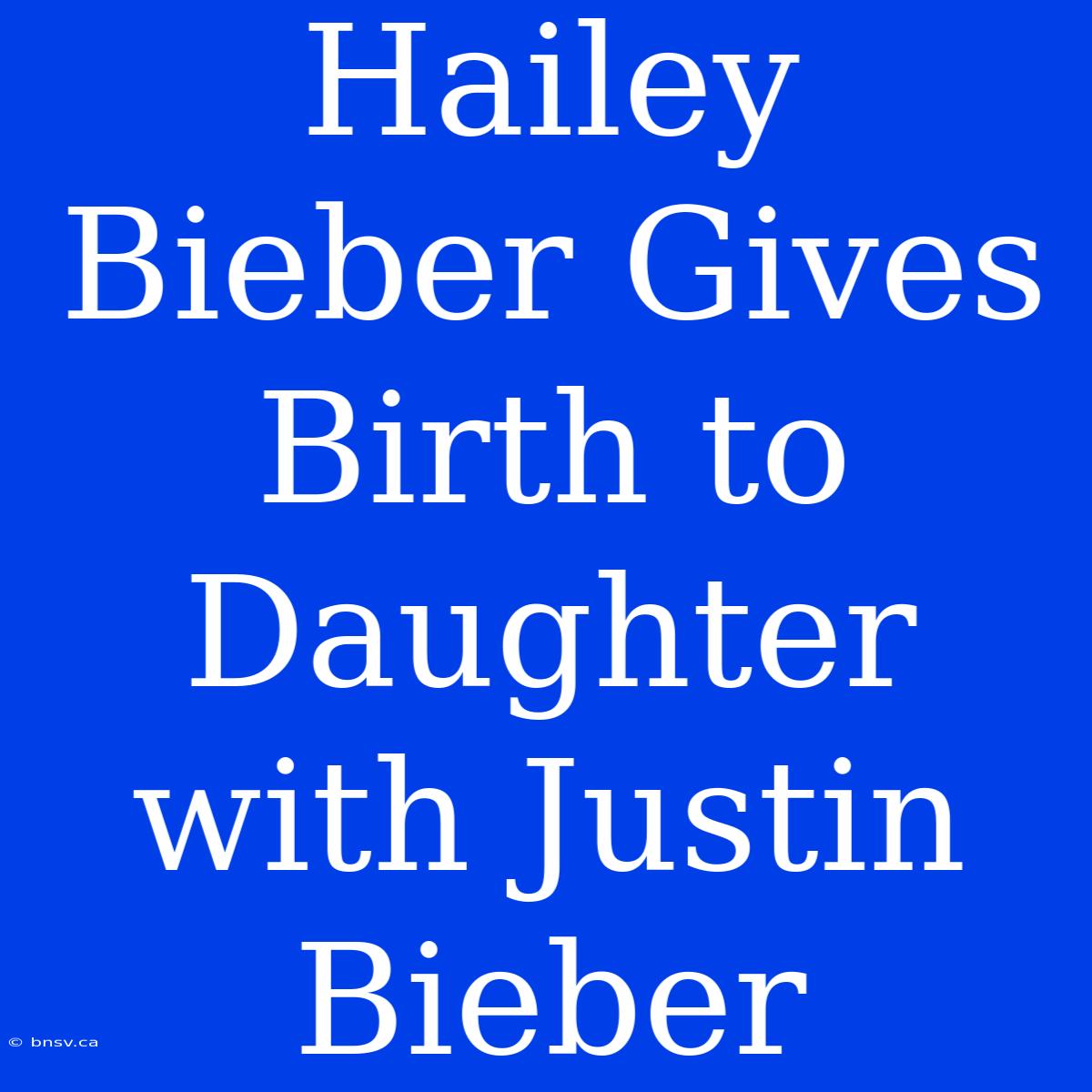 Hailey Bieber Gives Birth To Daughter With Justin Bieber