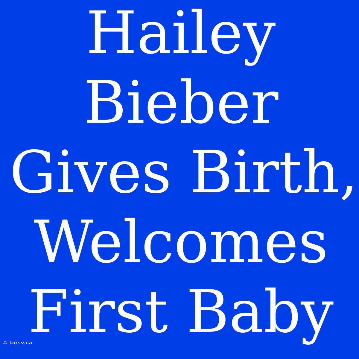 Hailey Bieber Gives Birth, Welcomes First Baby