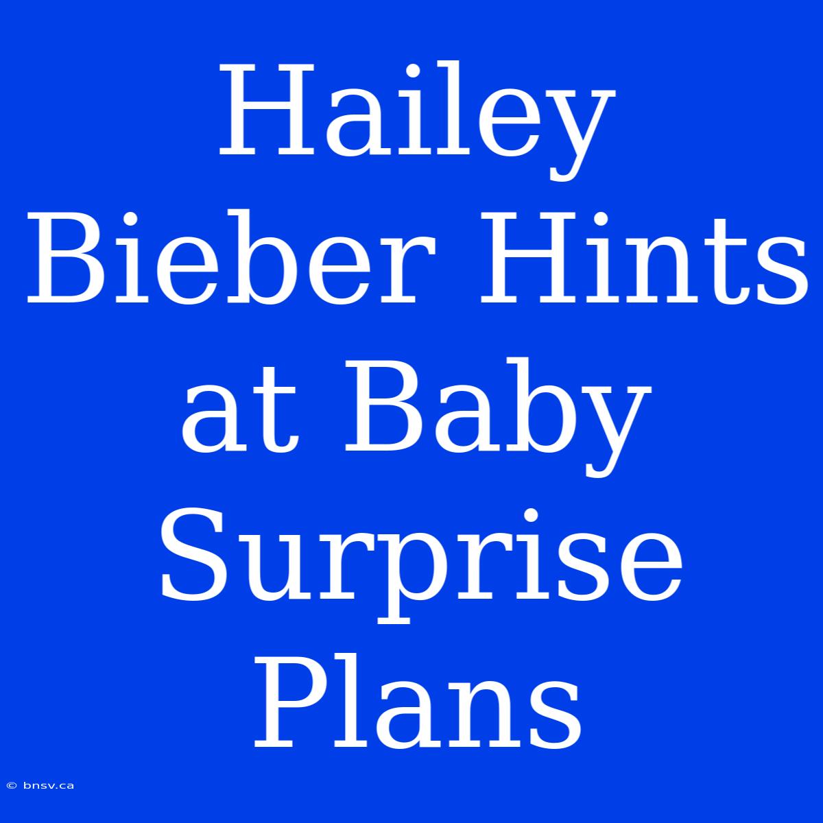 Hailey Bieber Hints At Baby Surprise Plans