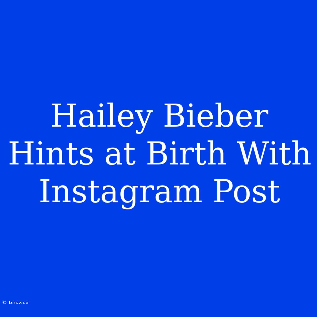 Hailey Bieber Hints At Birth With Instagram Post