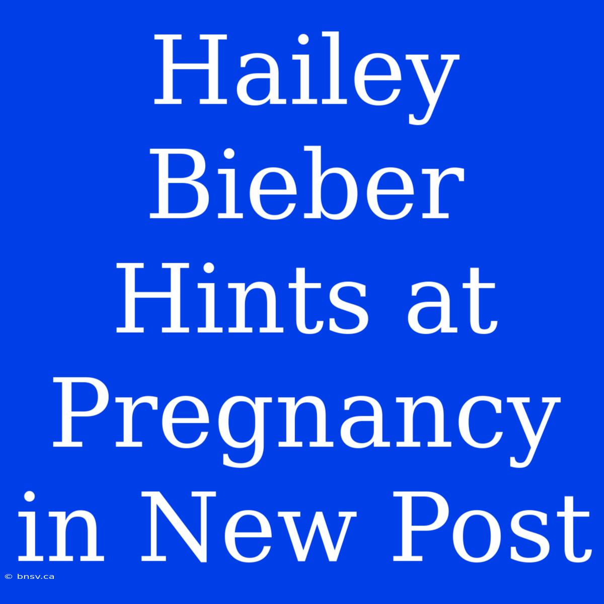 Hailey Bieber Hints At Pregnancy In New Post