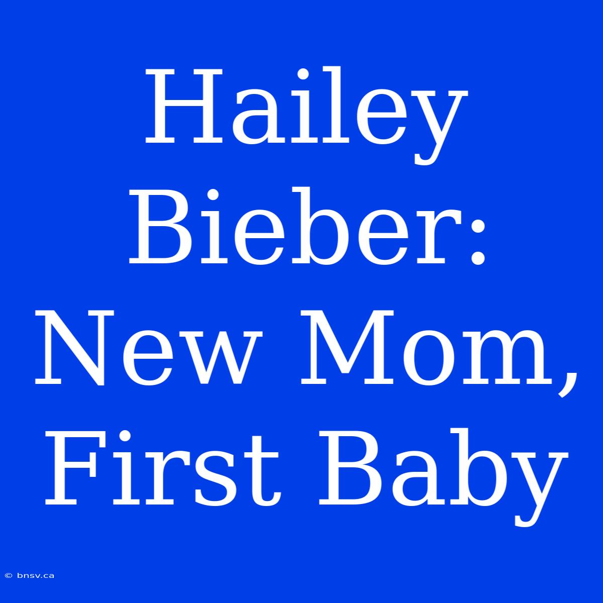 Hailey Bieber: New Mom, First Baby