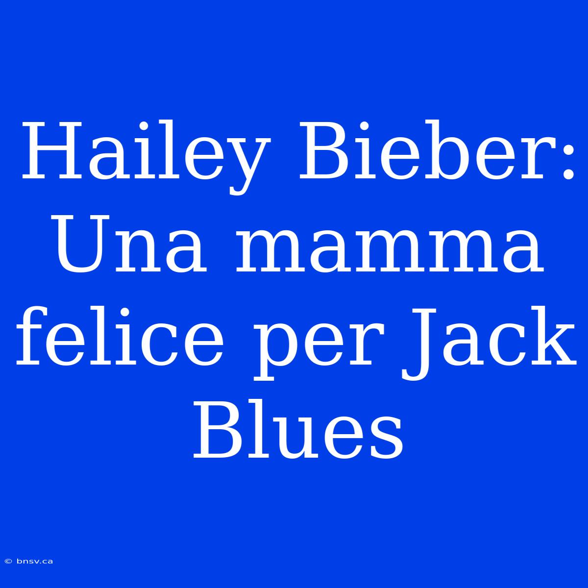 Hailey Bieber: Una Mamma Felice Per Jack Blues