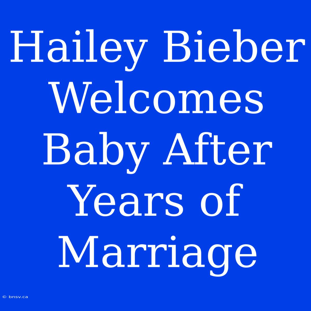 Hailey Bieber Welcomes Baby After Years Of Marriage