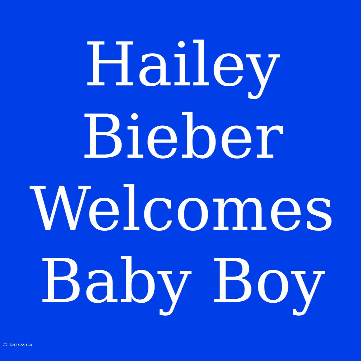 Hailey Bieber Welcomes Baby Boy