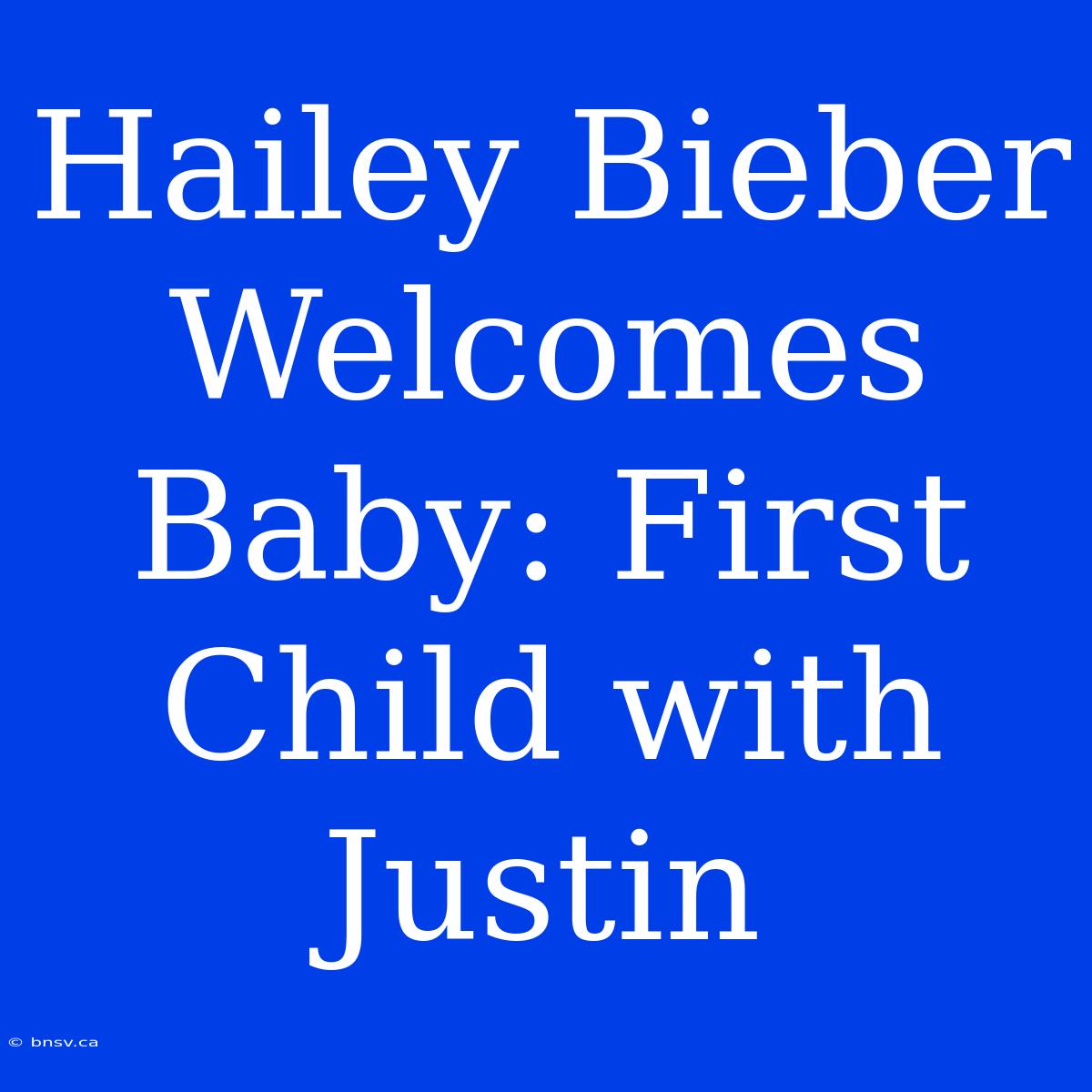 Hailey Bieber Welcomes Baby: First Child With Justin