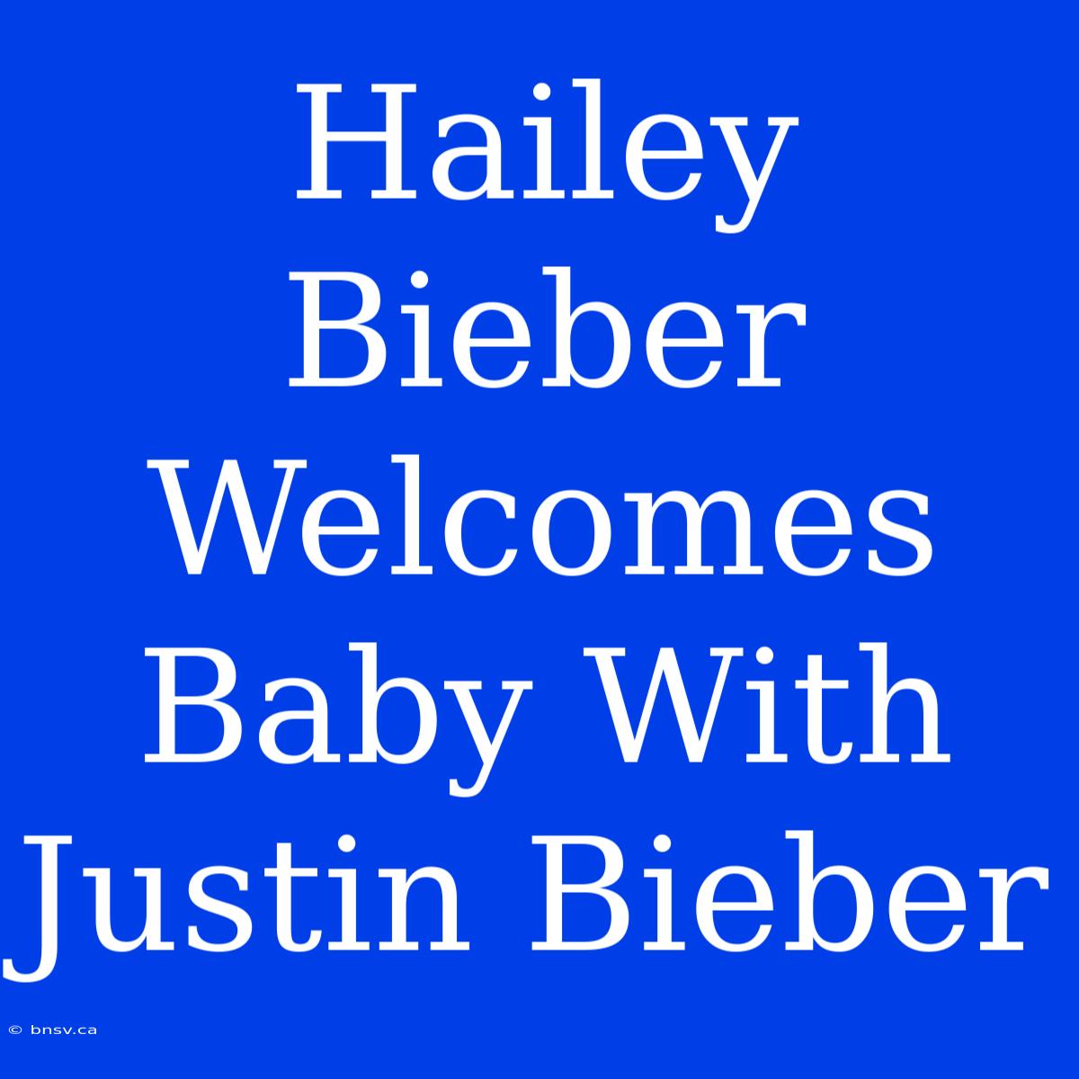 Hailey Bieber Welcomes Baby With Justin Bieber