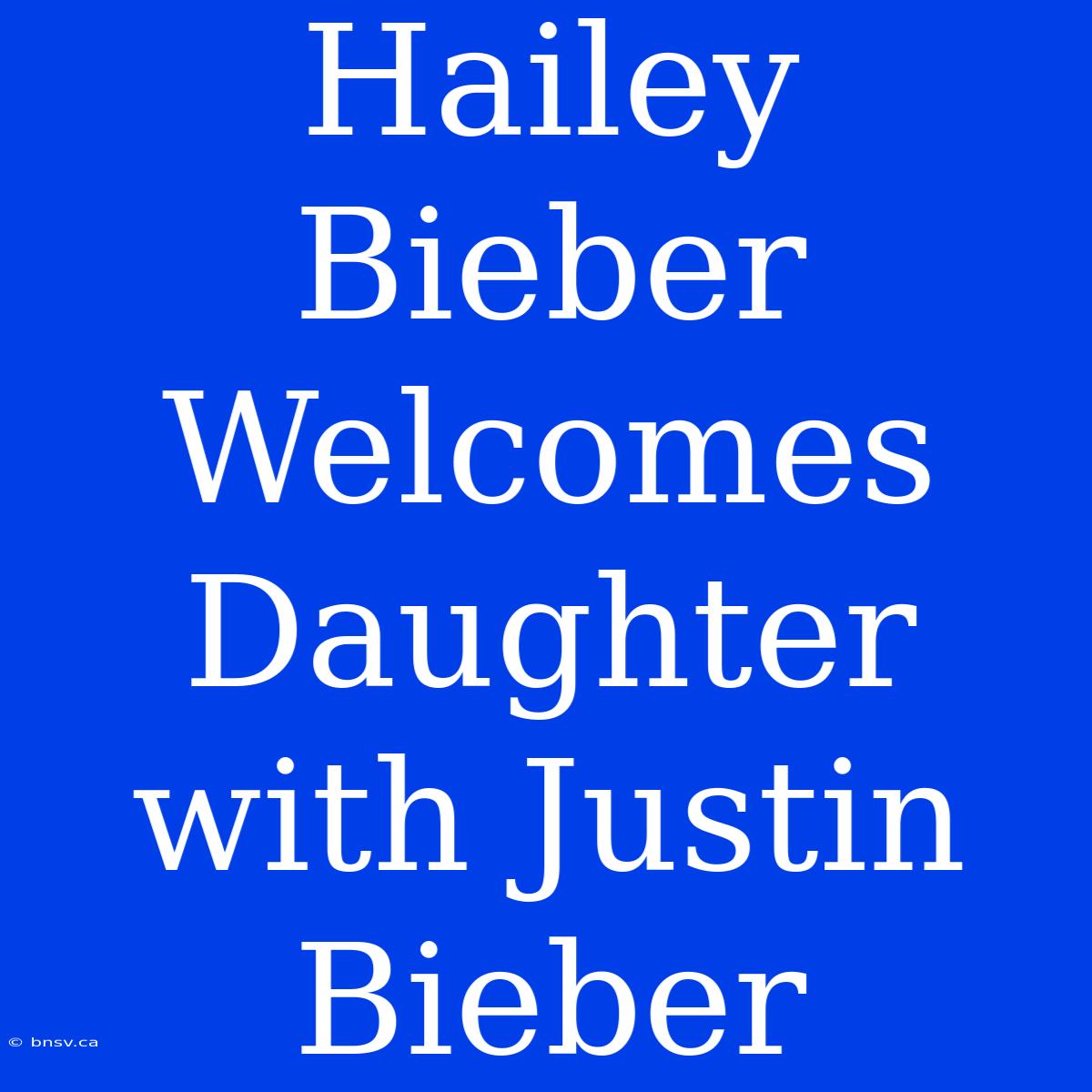 Hailey Bieber Welcomes Daughter With Justin Bieber