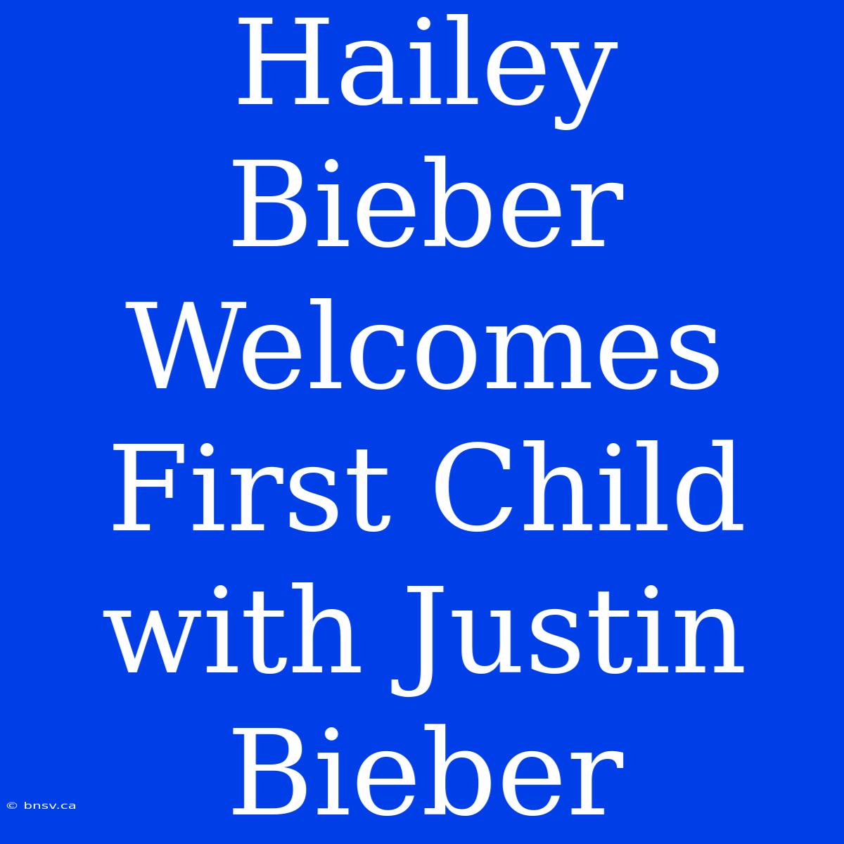 Hailey Bieber Welcomes First Child With Justin Bieber