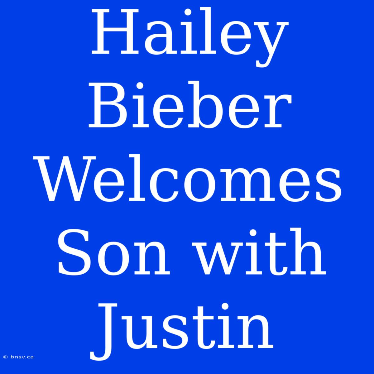 Hailey Bieber Welcomes Son With Justin