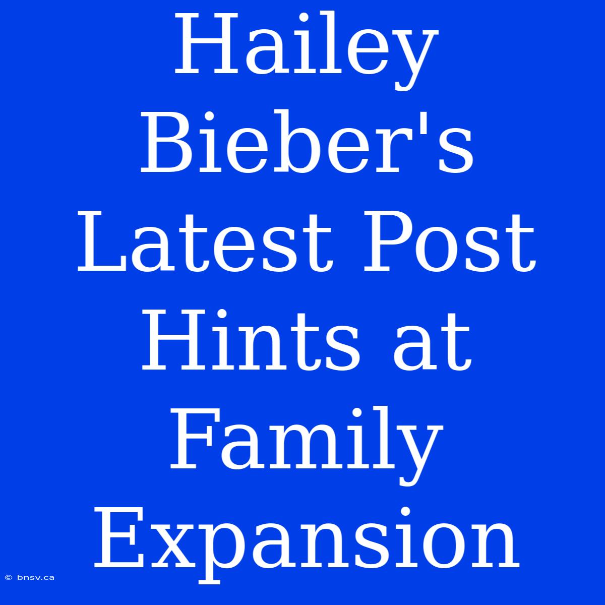 Hailey Bieber's Latest Post Hints At Family Expansion