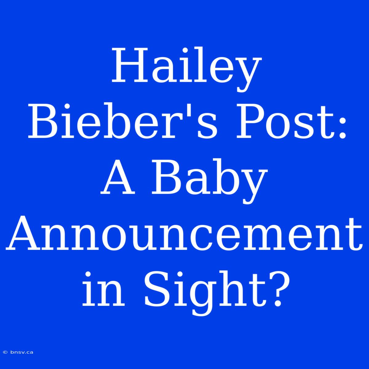 Hailey Bieber's Post: A Baby Announcement In Sight?