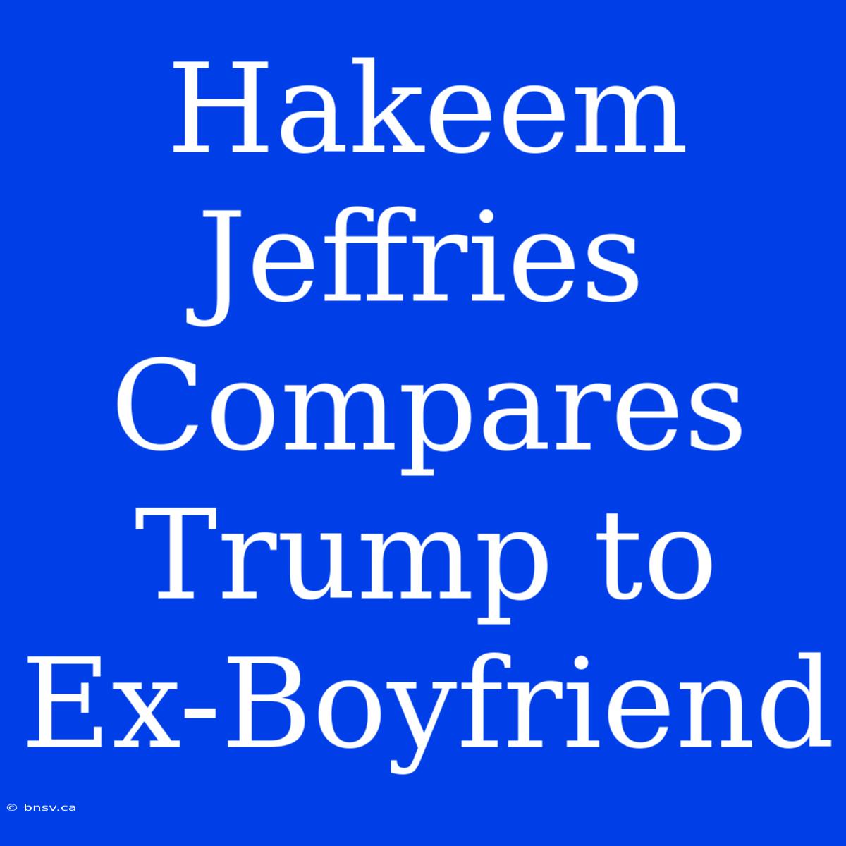 Hakeem Jeffries Compares Trump To Ex-Boyfriend