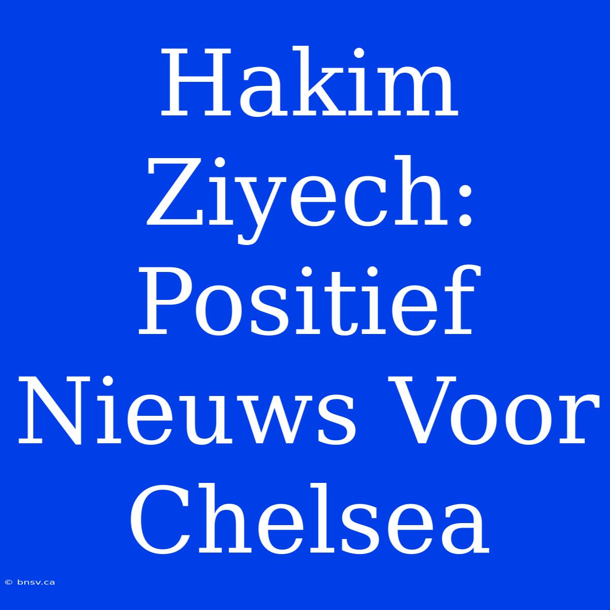 Hakim Ziyech: Positief Nieuws Voor Chelsea