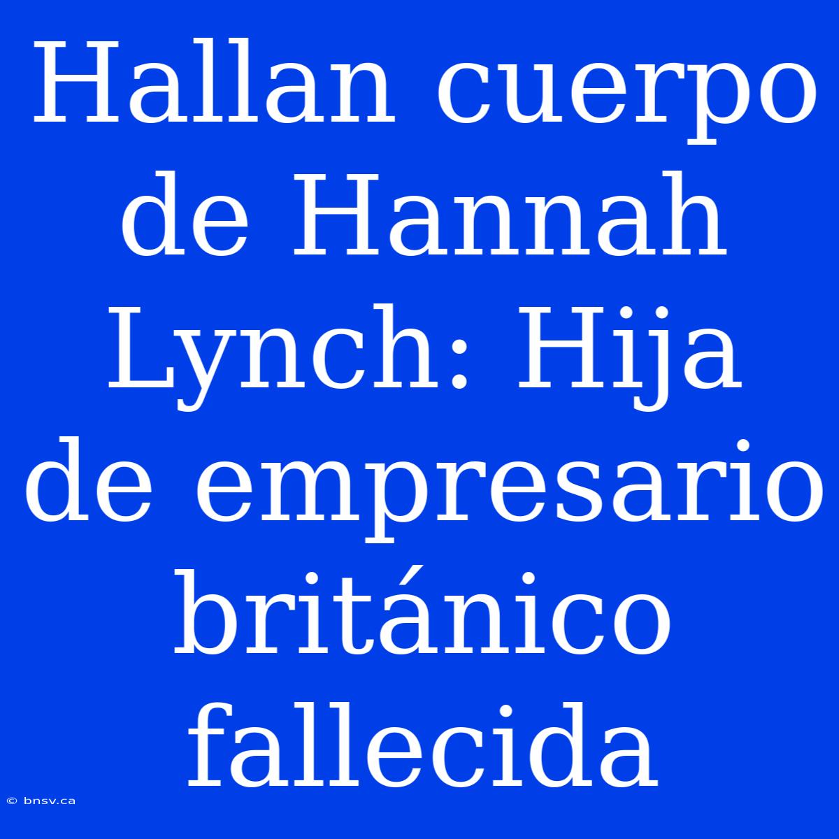 Hallan Cuerpo De Hannah Lynch: Hija De Empresario Británico Fallecida