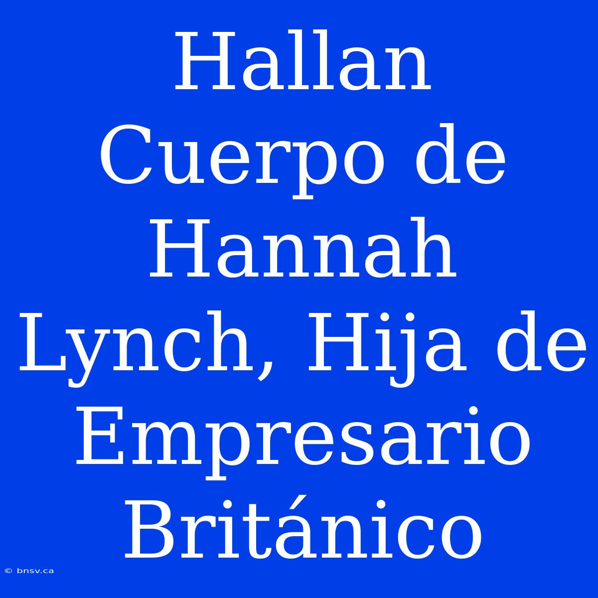 Hallan Cuerpo De Hannah Lynch, Hija De Empresario Británico