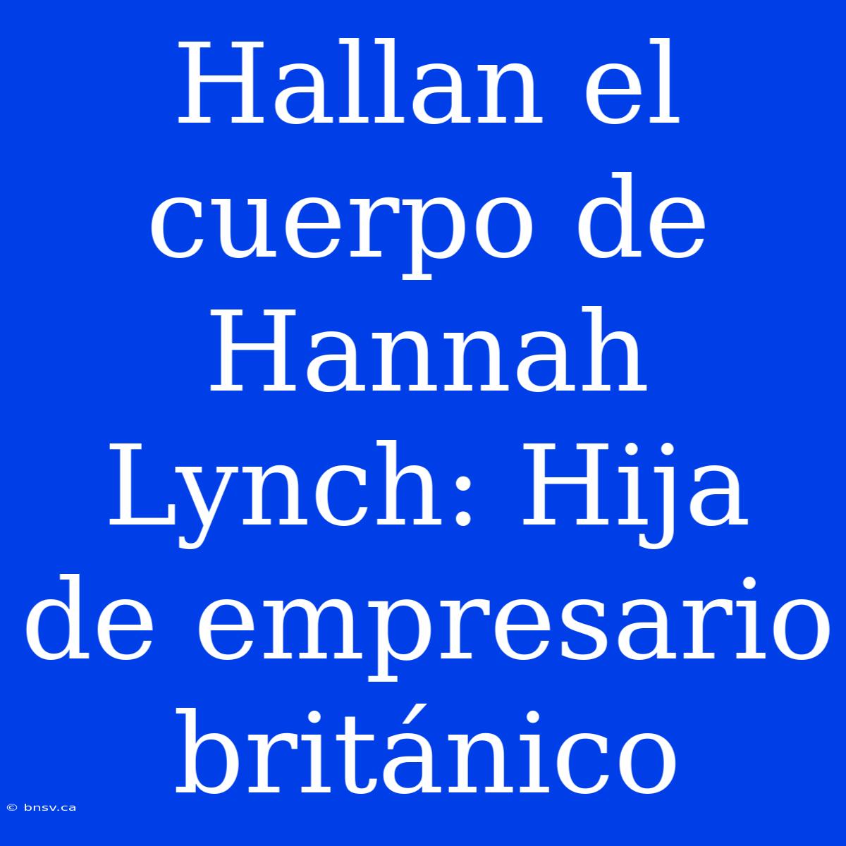 Hallan El Cuerpo De Hannah Lynch: Hija De Empresario Británico