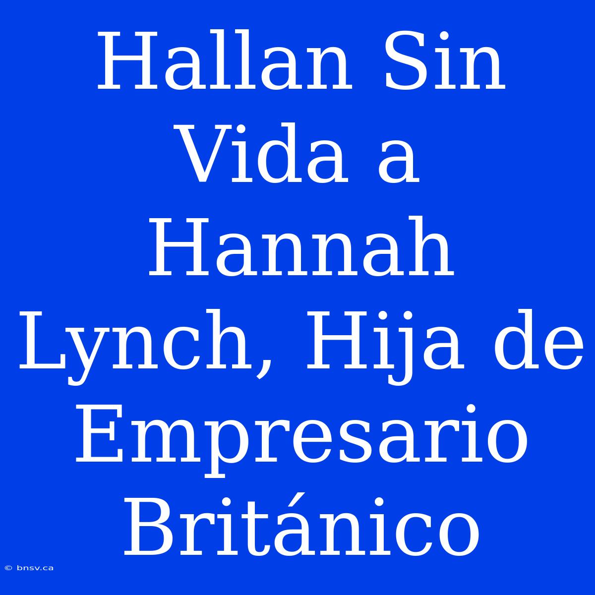 Hallan Sin Vida A Hannah Lynch, Hija De Empresario Británico