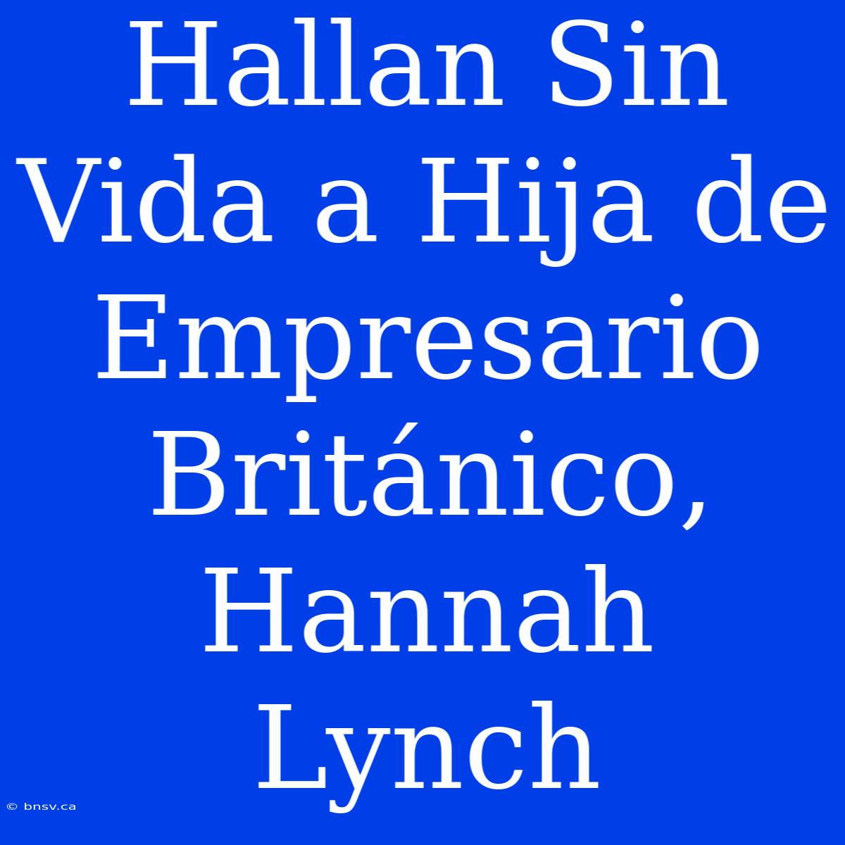 Hallan Sin Vida A Hija De Empresario Británico, Hannah Lynch