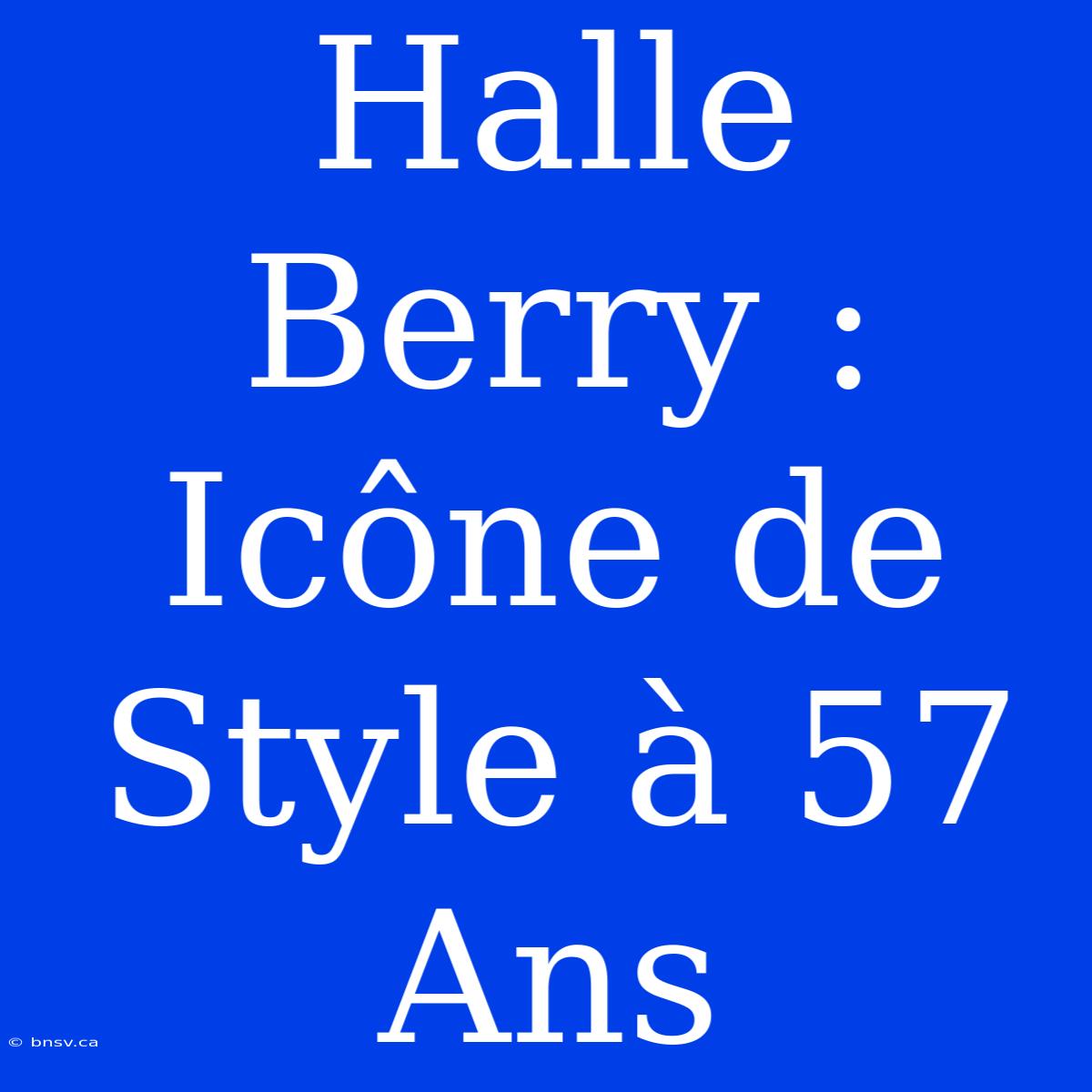 Halle Berry : Icône De Style À 57 Ans