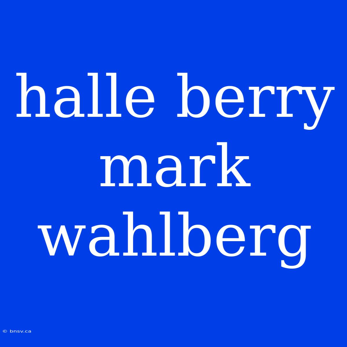 Halle Berry Mark Wahlberg