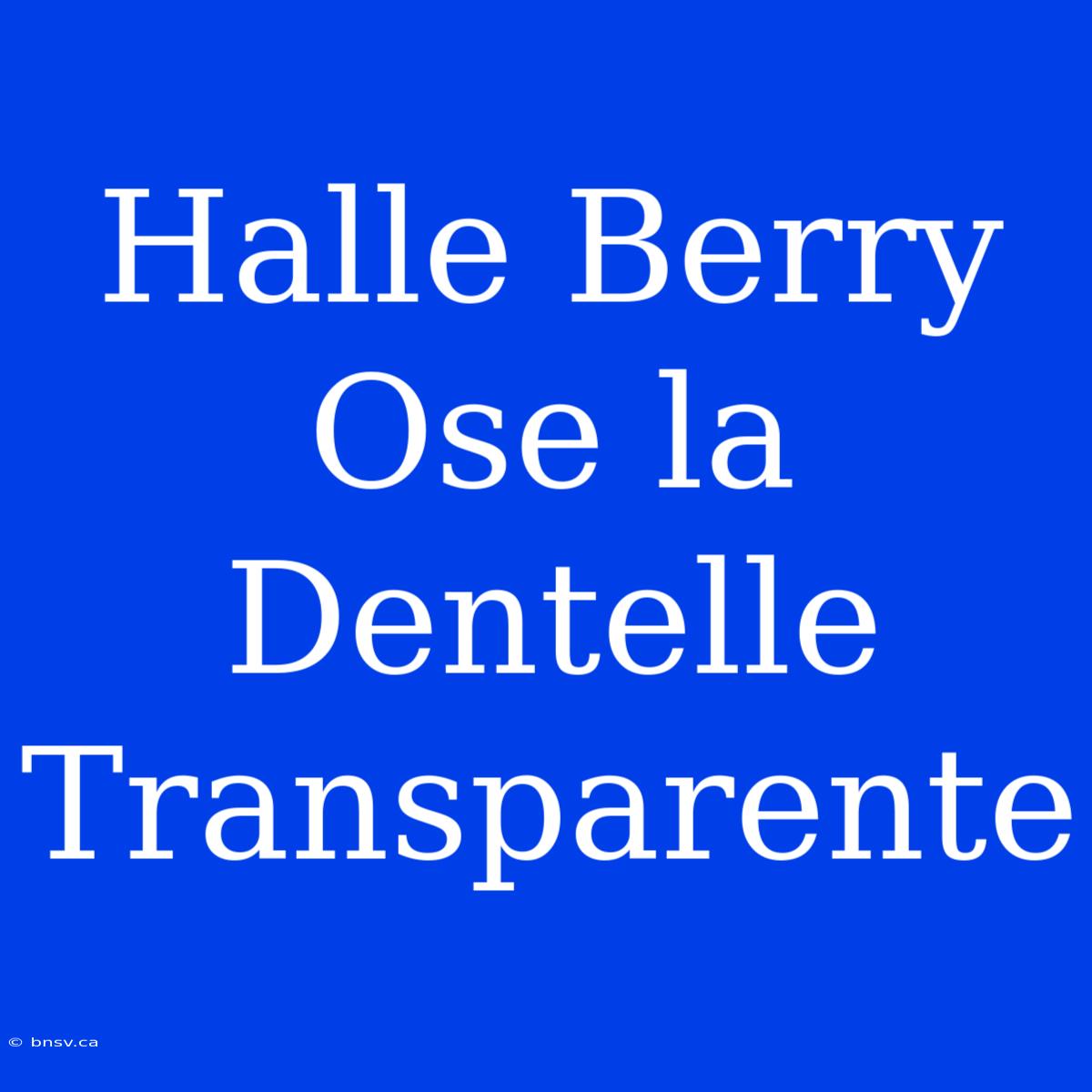 Halle Berry Ose La Dentelle Transparente