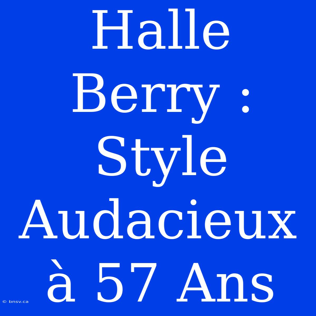 Halle Berry : Style Audacieux À 57 Ans