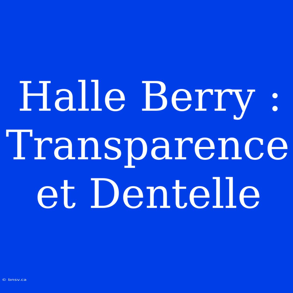 Halle Berry :  Transparence Et Dentelle