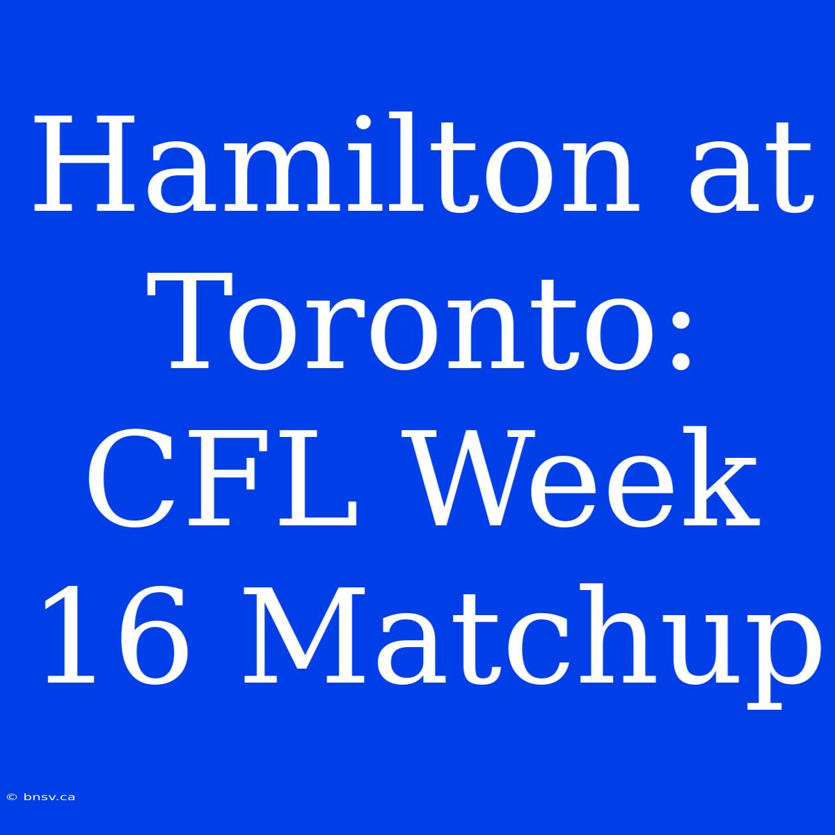 Hamilton At Toronto: CFL Week 16 Matchup