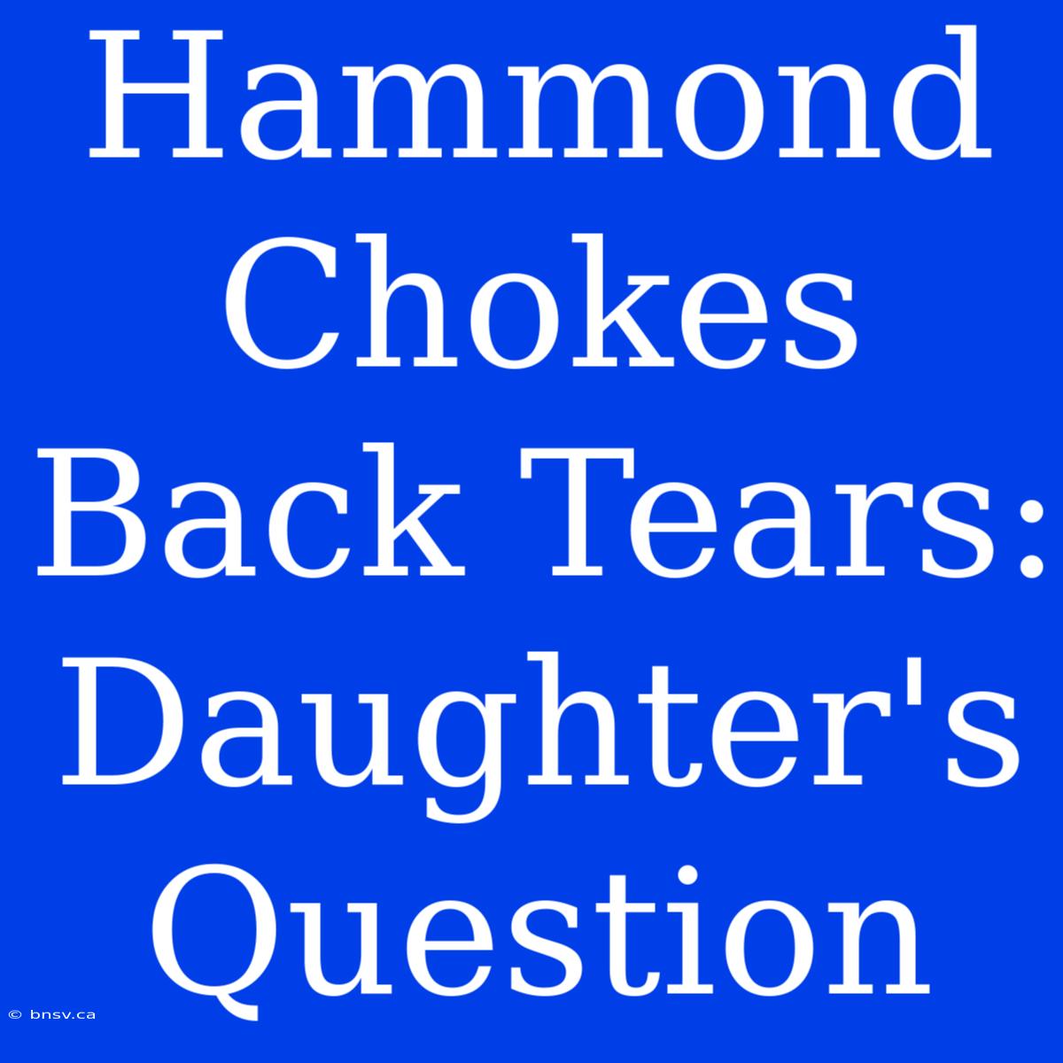 Hammond Chokes Back Tears: Daughter's Question