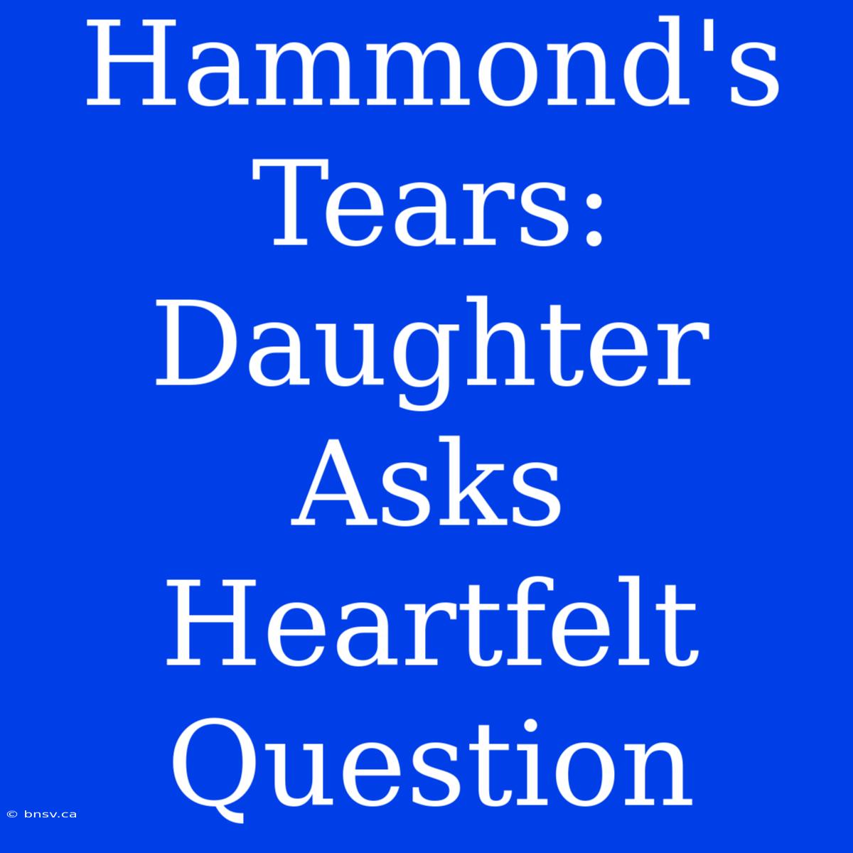 Hammond's Tears: Daughter Asks Heartfelt Question