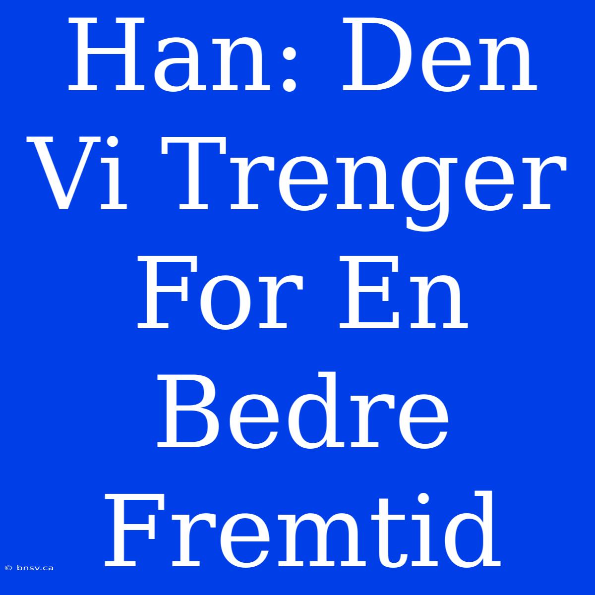 Han: Den Vi Trenger For En Bedre Fremtid