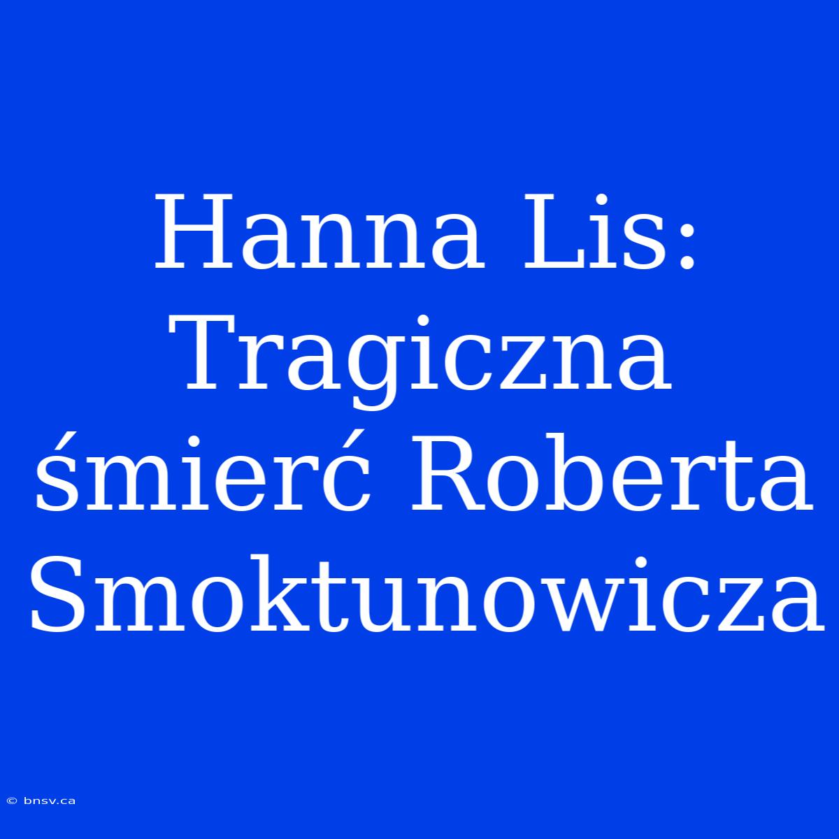 Hanna Lis: Tragiczna Śmierć Roberta Smoktunowicza