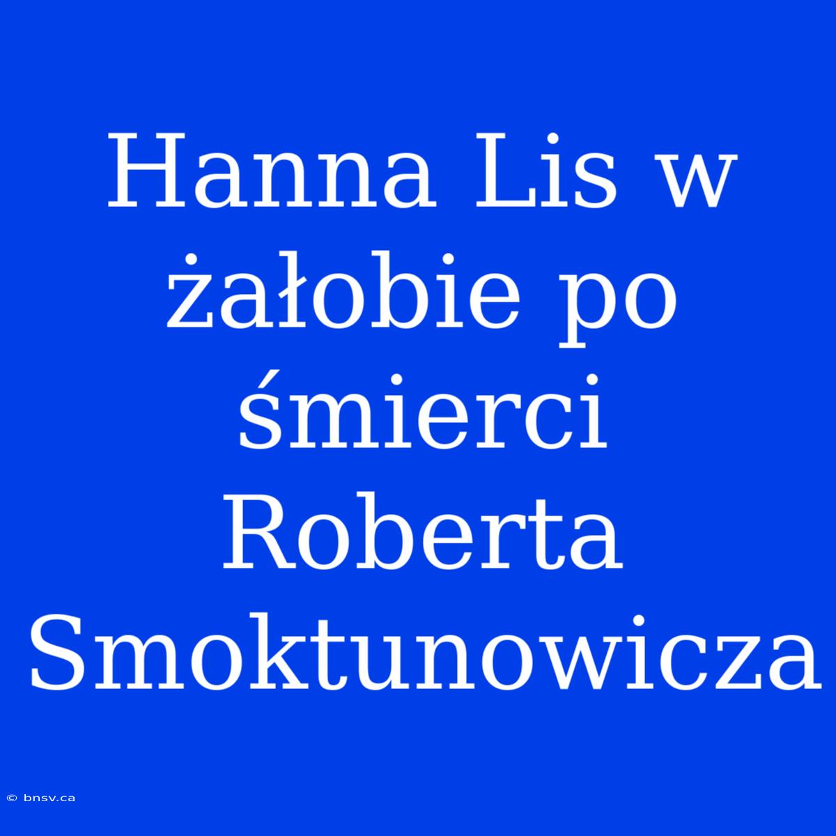 Hanna Lis W Żałobie Po Śmierci Roberta Smoktunowicza