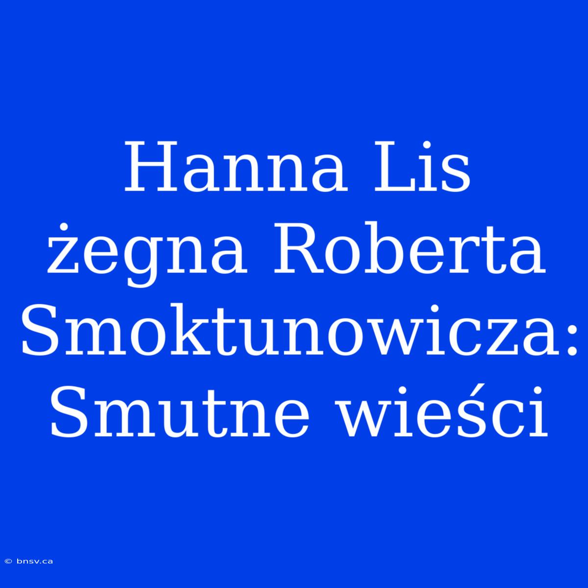 Hanna Lis Żegna Roberta Smoktunowicza: Smutne Wieści