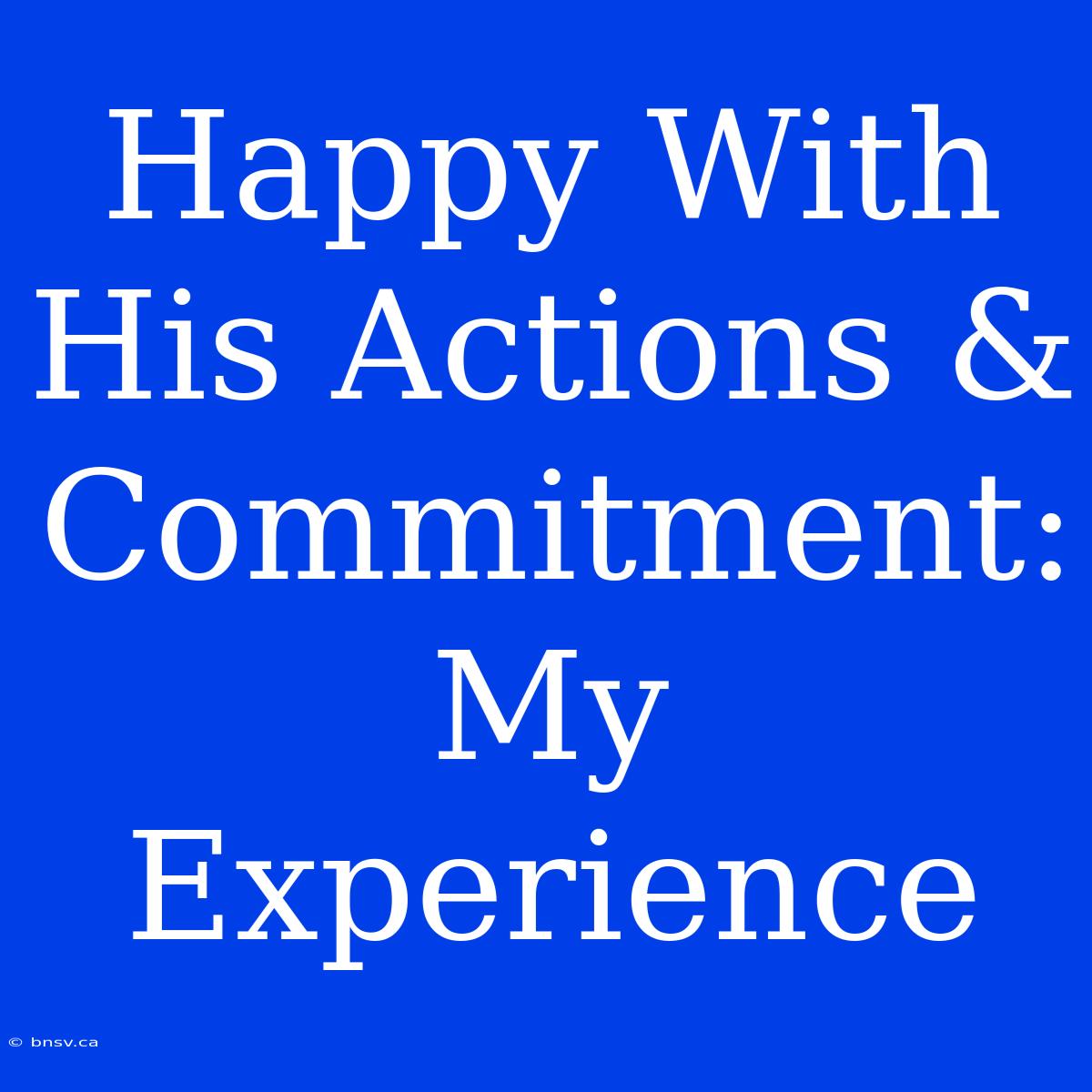 Happy With His Actions & Commitment: My Experience