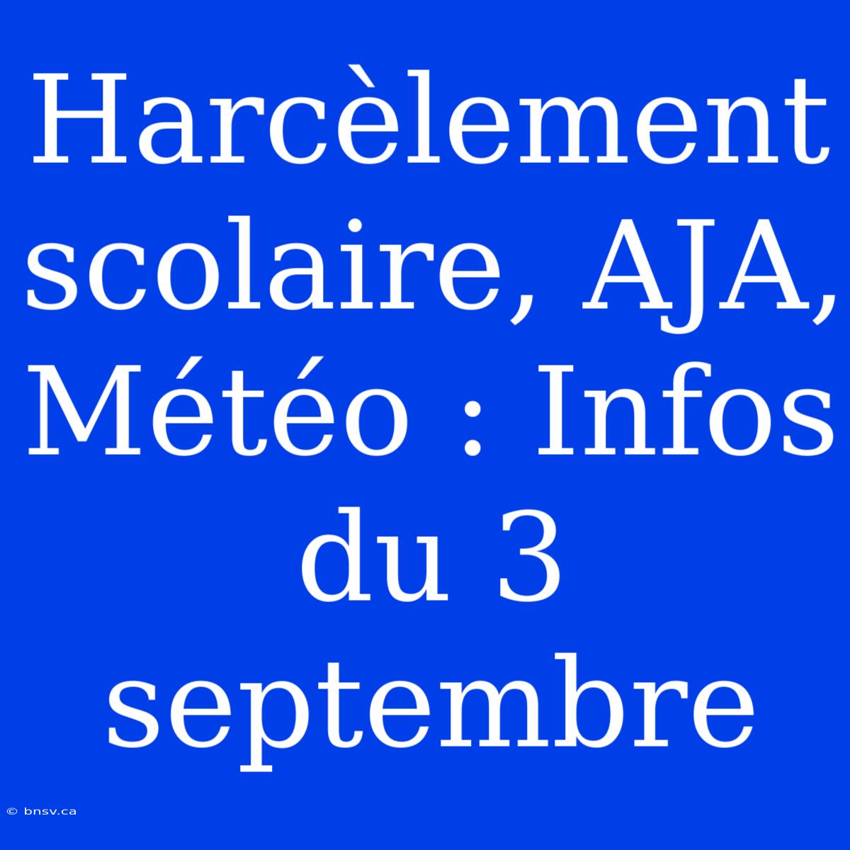 Harcèlement Scolaire, AJA, Météo : Infos Du 3 Septembre