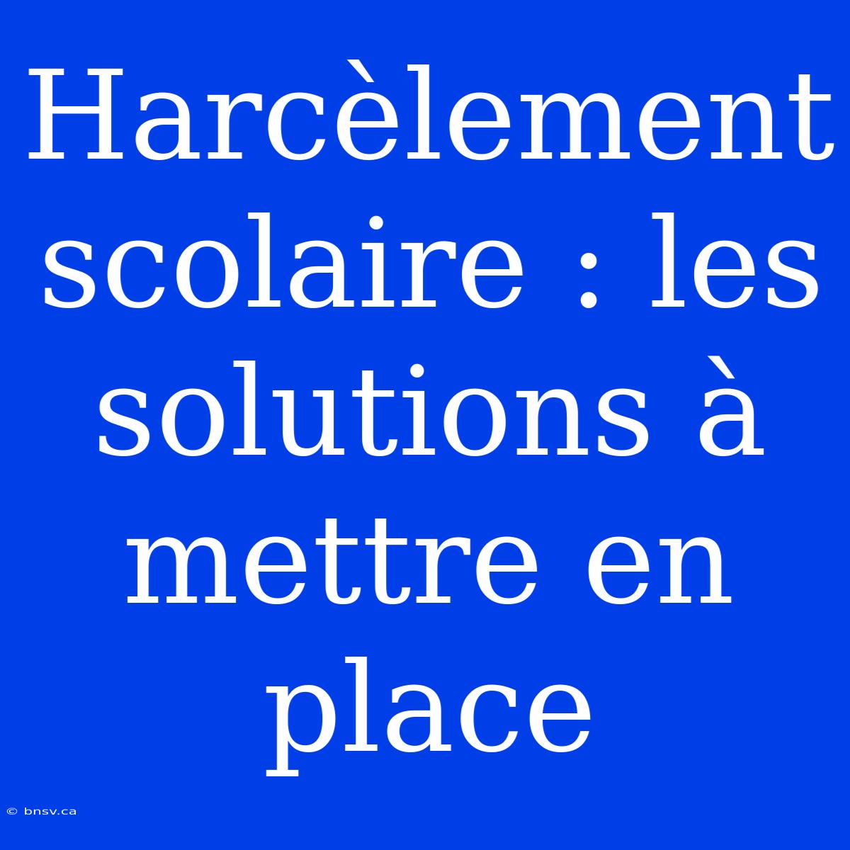 Harcèlement Scolaire : Les Solutions À Mettre En Place