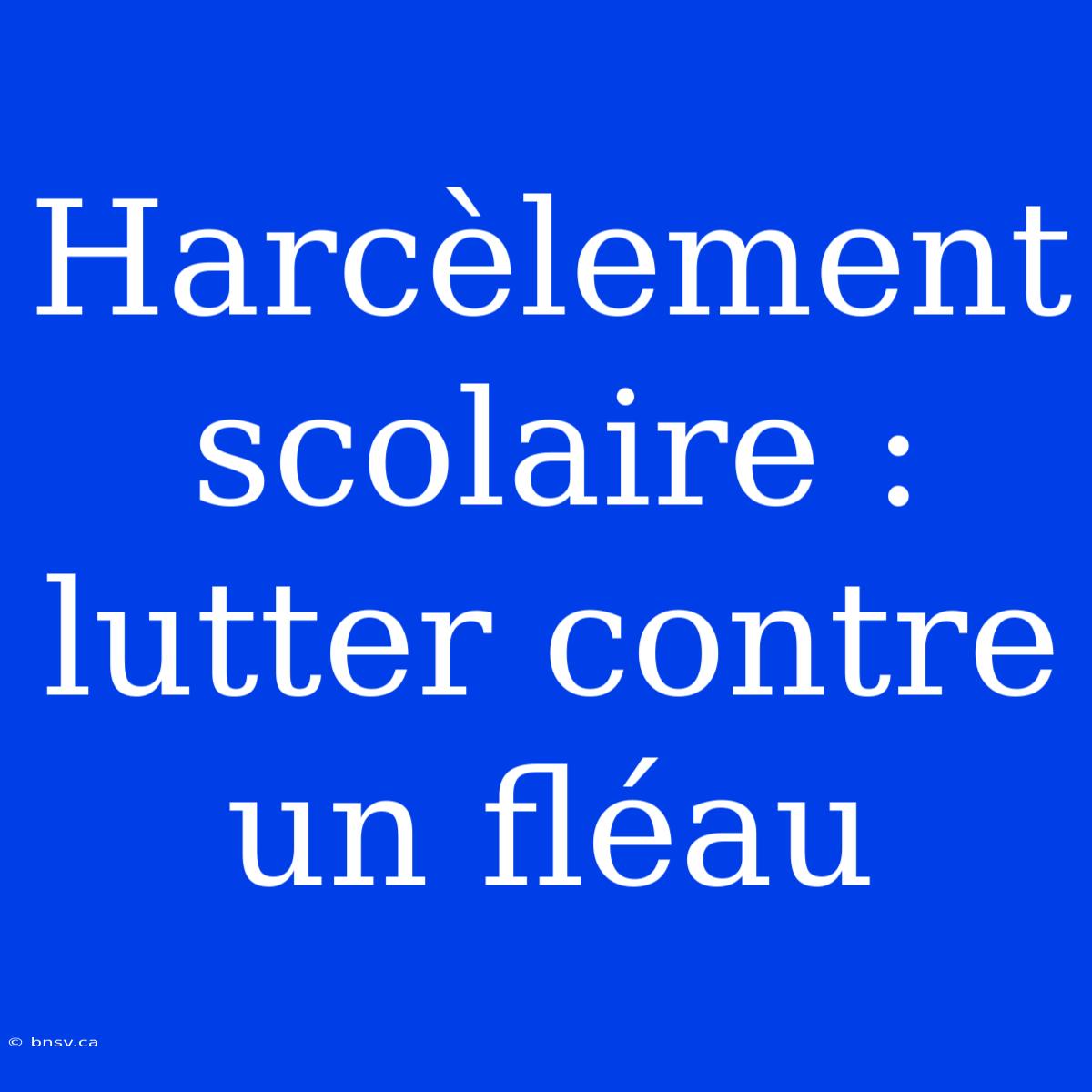 Harcèlement Scolaire : Lutter Contre Un Fléau