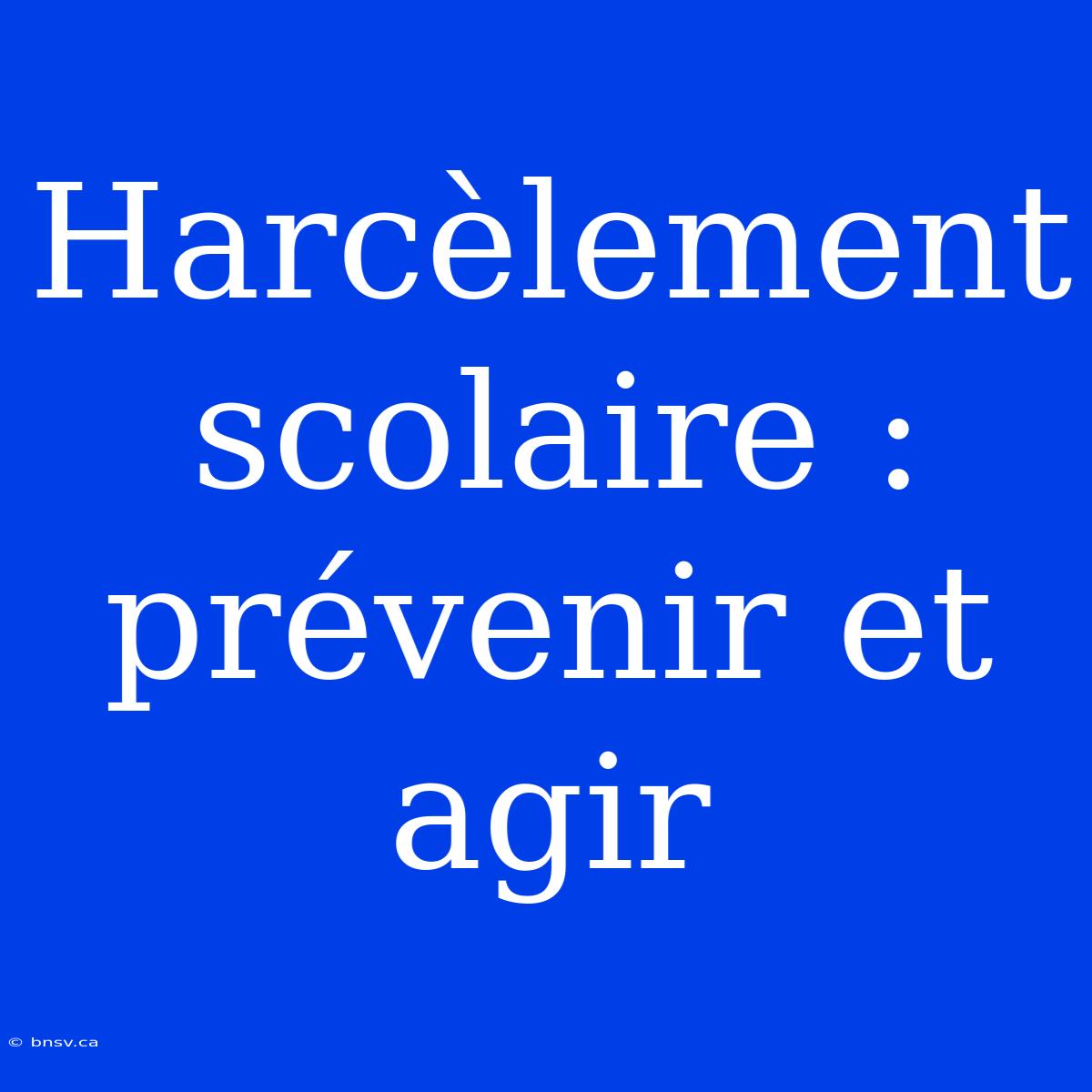 Harcèlement Scolaire : Prévenir Et Agir