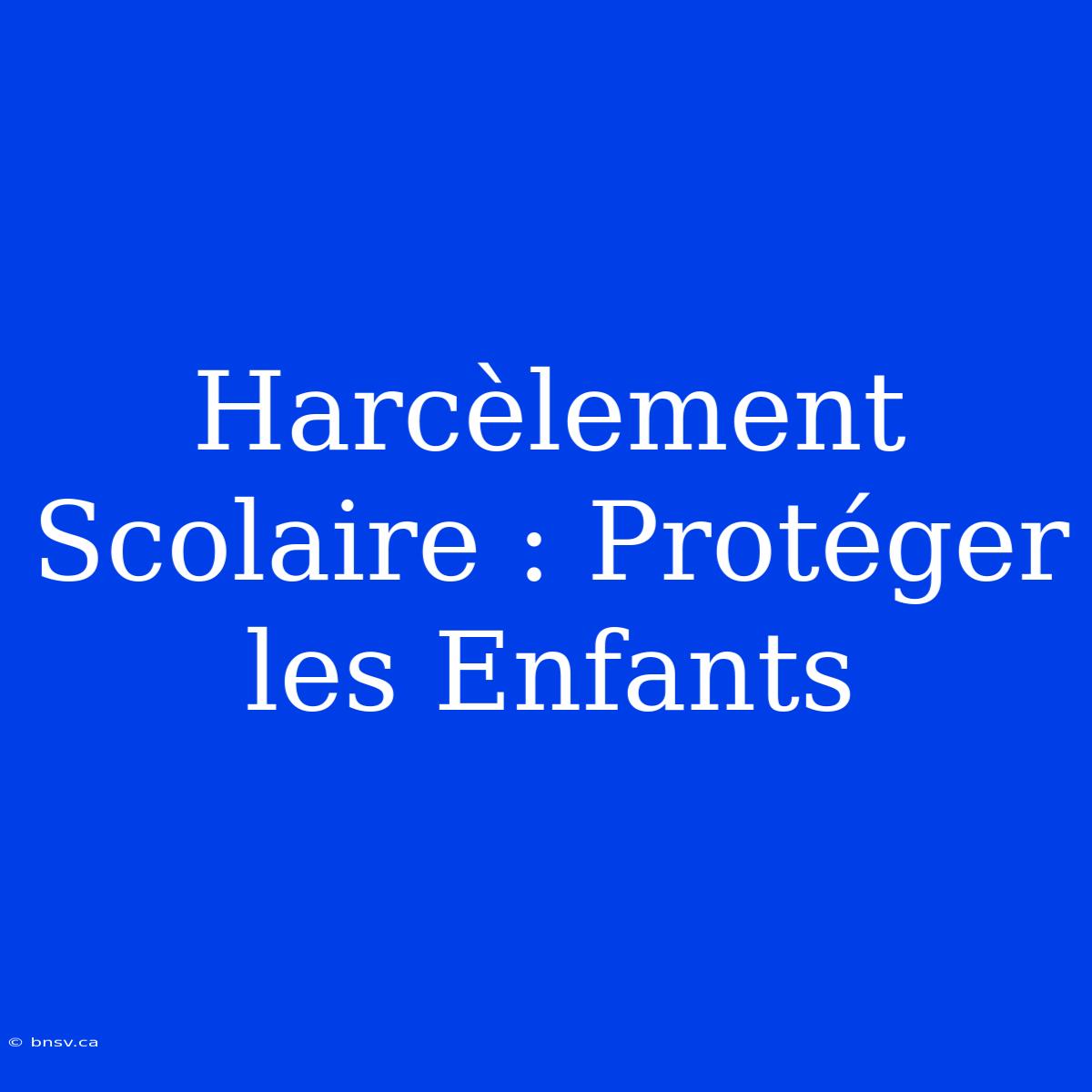 Harcèlement Scolaire : Protéger Les Enfants