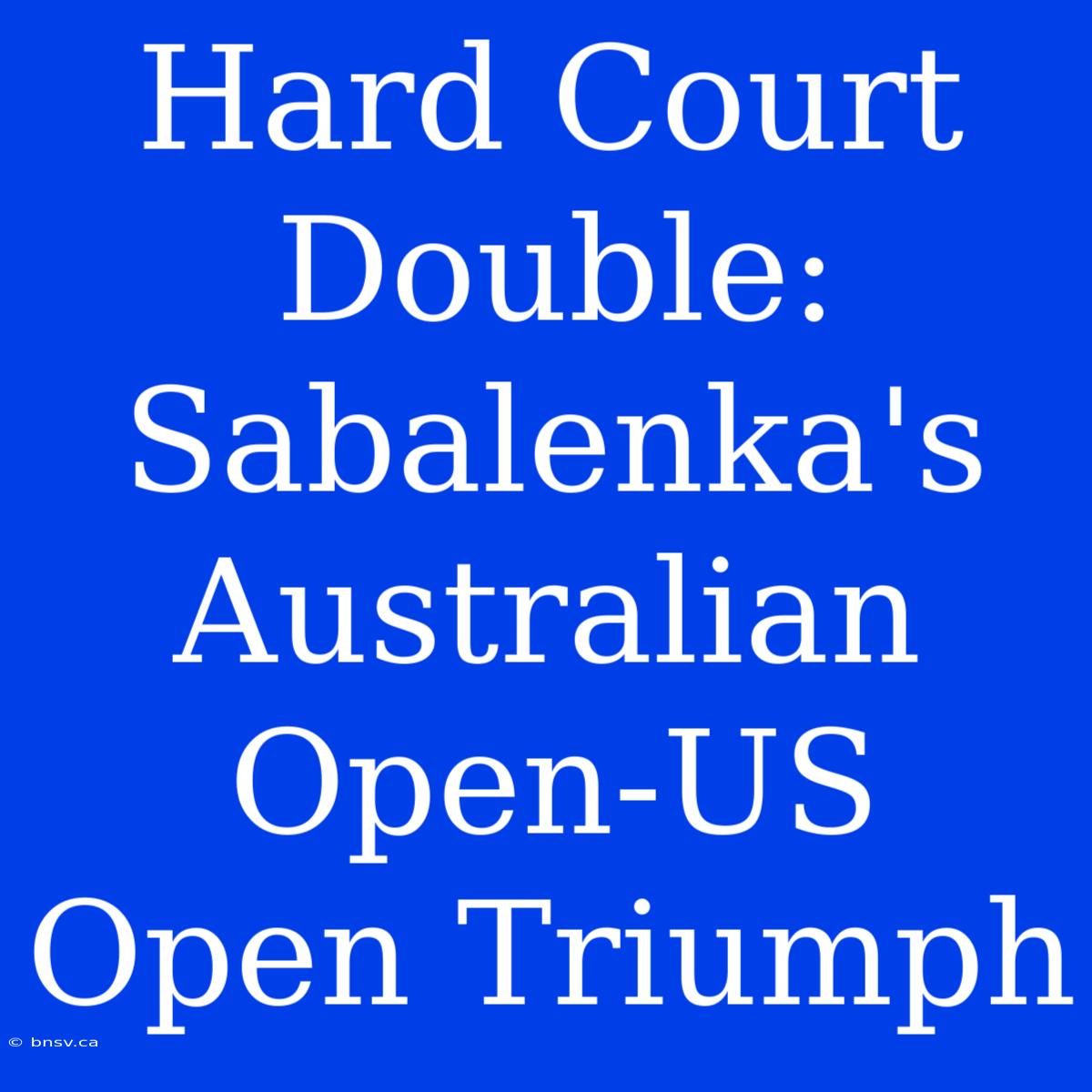 Hard Court Double: Sabalenka's Australian Open-US Open Triumph