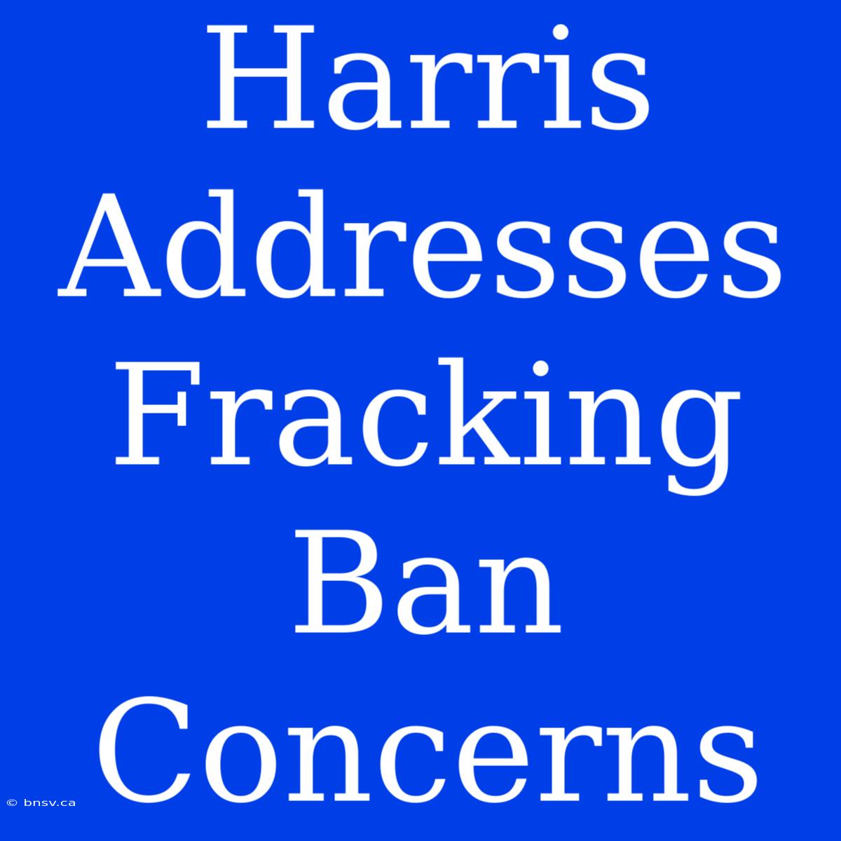 Harris Addresses Fracking Ban Concerns