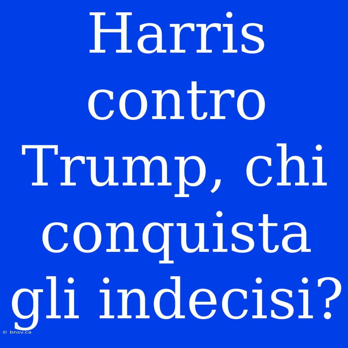 Harris Contro Trump, Chi Conquista Gli Indecisi?